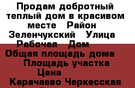 Продам добротный теплый дом в красивом месте › Район ­ Зеленчукский › Улица ­ Рабочая › Дом ­ 64 › Общая площадь дома ­ 140 › Площадь участка ­ 13 › Цена ­ 369 140 - Карачаево-Черкесская респ., Зеленчукский р-н, Зеленчукская ст-ца Недвижимость » Дома, коттеджи, дачи продажа   